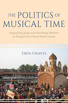 portada The Politics of Musical Time: Expanding Songs and Shrinking Markets in Bengali Devotional Performance 