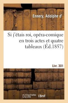 portada Si j'Étais Roi, Opéra-Comique En Trois Actes Et Quatre Tableaux: Suivi de la Dame Aux Jambes d'Azur, Pochade En Un Acte. Livr. 301 (in French)