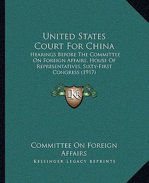 portada united states court for china: hearings before the committee on foreign affairs, house of representatives, sixty-first congress (1917)