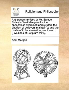 portada anti-paedo-rantism; or mr. samuel finley's charitable plea for the speechless examined and refuted: the baptism of believers maintain'd; and the mode