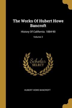 portada The Works Of Hubert Howe Bancroft: History Of California. 1884-90; Volume 2 (en Inglés)