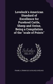 portada Lovelock's American Standard of Excellence for Purebred Cattle, Sheep and Swine, Being a Compilation of the "scale of Points" (en Inglés)
