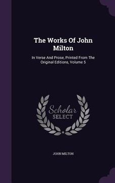 portada The Works Of John Milton: In Verse And Prose, Printed From The Original Editions, Volume 5 (en Inglés)