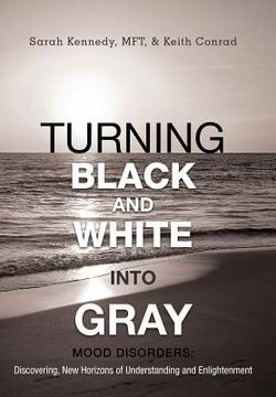 portada turning black and white into gray: mood disorders: turning darkness and uncertainty into enlightenment (en Inglés)