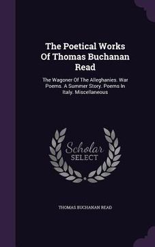 portada The Poetical Works Of Thomas Buchanan Read: The Wagoner Of The Alleghanies. War Poems. A Summer Story. Poems In Italy. Miscellaneous