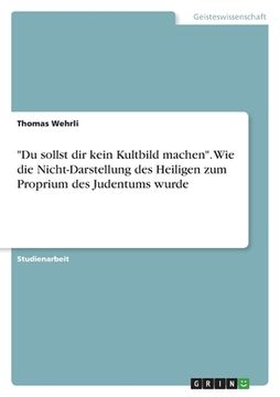 portada "Du sollst dir kein Kultbild machen". Wie die Nicht-Darstellung des Heiligen zum Proprium des Judentums wurde (in German)