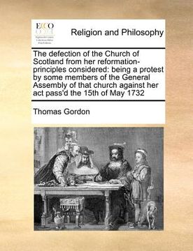 portada the defection of the church of scotland from her reformation-principles considered: being a protest by some members of the general assembly of that ch (in English)