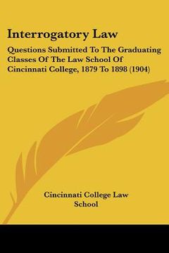 portada interrogatory law: questions submitted to the graduating classes of the law school of cincinnati college, 1879 to 1898 (1904) (in English)