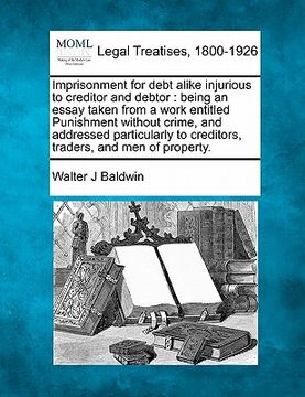 portada imprisonment for debt alike injurious to creditor and debtor: being an essay taken from a work entitled punishment without crime, and addressed partic