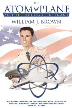 portada The Atom Plane And The Young Lieutenant: A Personal Experience In The Development Of The Nuclear Powered Airplane At Wright Air Development Center Fro (en Inglés)