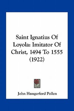 portada saint ignatius of loyola: imitator of christ, 1494 to 1555 (1922) (en Inglés)