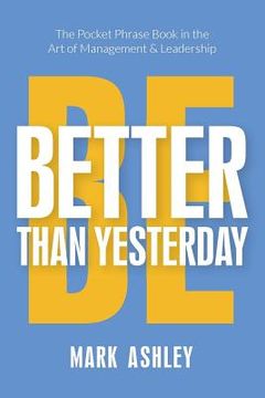 portada Be Better Than Yesterday: The Pocket Phrase Book in the Art of Management and Leadership (en Inglés)