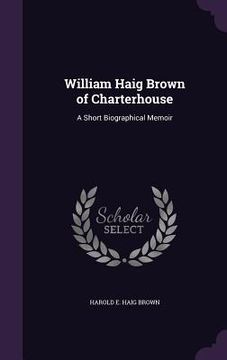 portada William Haig Brown of Charterhouse: A Short Biographical Memoir (en Inglés)