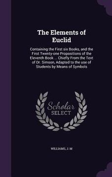 portada The Elements of Euclid: Containing the First six Books, and the First Twenty-one Propositions of the Eleventh Book ... Chiefly From the Text o (en Inglés)