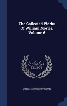portada The Collected Works Of William Morris, Volume 6