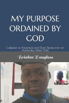 portada My Purpose Ordained by God: Collection of Adventure and Short Stories from an Autistically Gifted Child