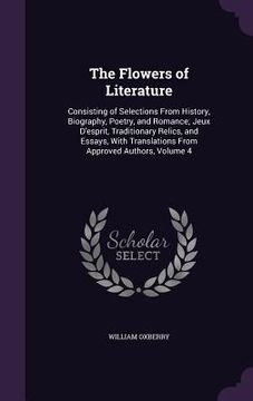 portada The Flowers of Literature: Consisting of Selections From History, Biography, Poetry, and Romance; Jeux D'esprit, Traditionary Relics, and Essays, (in English)
