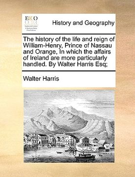 portada the history of the life and reign of william-henry, prince of nassau and orange, in which the affairs of ireland are more particularly handled. by wal (in English)