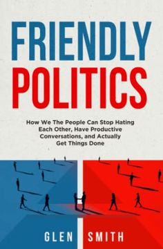 portada Friendly Politics: How we the People can Stop Hating Each Other, Have Productive Conversations, and Actually get Things Done (en Inglés)