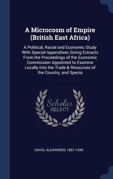 portada A Microcosm of Empire (British East Africa): A Political, Racial and Economic Study With Special Appendixes Giving Extracts From the Proceedings of th