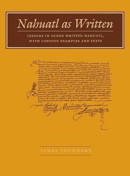 portada Nahuatl as Written: Lessons in Older Written Nahuatl, With Copious Examples and Texts (Nahuatl Studies Series; ) (in English)