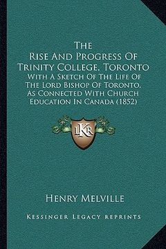 portada the rise and progress of trinity college, toronto: with a sketch of the life of the lord bishop of toronto, as connected with church education in cana (in English)
