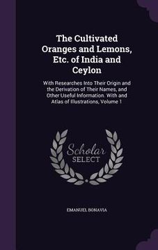 portada The Cultivated Oranges and Lemons, Etc. of India and Ceylon: With Researches Into Their Origin and the Derivation of Their Names, and Other Useful Inf (en Inglés)