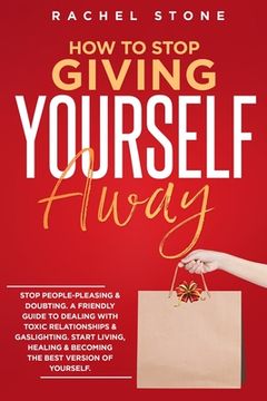 portada How To Stop Giving Yourself Away: Stop people-pleasing & doubting. Friendly guide to dealing with toxic relationships & gaslighting. Start living, hea 