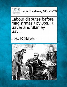 portada labour disputes before magistrates / by jos. r. sayer and stanley savill.