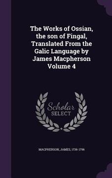 portada The Works of Ossian, the son of Fingal, Translated From the Galic Language by James Macpherson Volume 4 (en Inglés)
