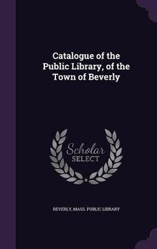 portada Catalogue of the Public Library, of the Town of Beverly (in English)