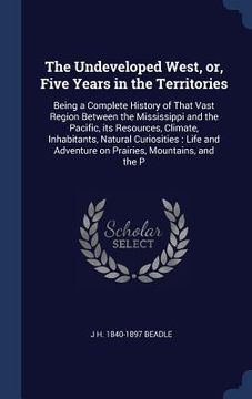portada The Undeveloped West, or, Five Years in the Territories: Being a Complete History of That Vast Region Between the Mississippi and the Pacific, its Res (in English)