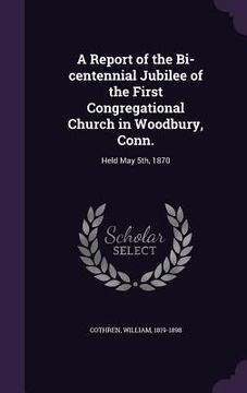 portada A Report of the Bi-centennial Jubilee of the First Congregational Church in Woodbury, Conn.: Held May 5th, 1870 (en Inglés)