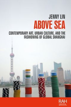portada Above Sea: Contemporary Art, Urban Culture, and the Fashioning of Global Shanghai (Rethinking Art's Histories)