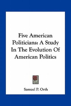 portada five american politicians: a study in the evolution of american politics (en Inglés)