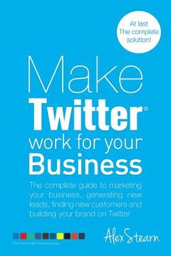 portada Make Twitter Work for your Business: The complete guide to marketing your business, generating leads, finding new customers and building your brand on (en Inglés)