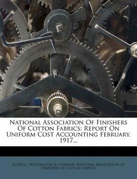 portada national association of finishers of cotton fabrics: report on uniform cost accounting february, 1917... (en Inglés)