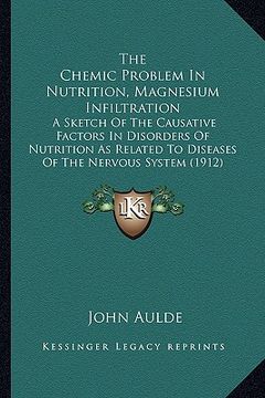 portada the chemic problem in nutrition, magnesium infiltration: a sketch of the causative factors in disorders of nutrition as related to diseases of the ner (en Inglés)