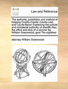 portada the authority, jurisdiction and method of keeping county-courts, courts-leet, and courts-baron explaining the judicial and ministerial authority of sh (in English)