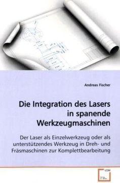 portada Die Integration des Lasers in spanende Werkzeugmaschinen: Der Laser als Einzelwerkzeug oder als unterstützendes Werkzeug in Dreh- und Fräsmaschinen zur Komplettbearbeitung