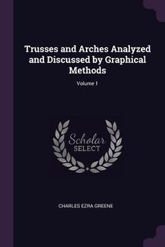 portada Trusses and Arches Analyzed and Discussed by Graphical Methods; Volume 1 (en Inglés)