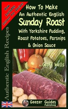 portada How To Make An Authentic English Sunday Roast: With Yorkshire Pudding, Roast Potatoes, Parsnips & Onion Sauce (en Inglés)