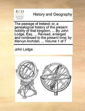 portada the peerage of ireland: or, a genealogical history of the present nobility of that kingdom. ... by john lodge, esq. ... revised, enlarged and (en Inglés)