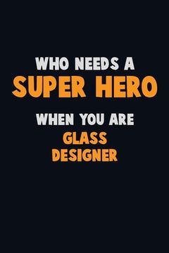 portada Who Need A SUPER HERO, When You Are Glass Designer: 6X9 Career Pride 120 pages Writing Notebooks (en Inglés)
