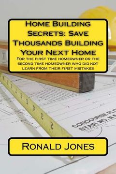portada Home Building Secrets: Save Thousands Building Your Next Home: For the first time homeowner or the second time homeowner who did not learn fr (en Inglés)