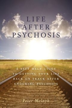 portada Life After Psychosis: A Self Help Guide to Getting Your Life Back on Track After Enduring Psychosis (en Inglés)