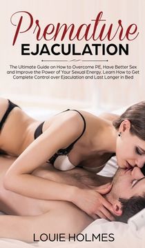 portada Premature Ejaculation: The Ultimate Guide on How to Overcome PE, Have Better Sex and Improve the Power of Your Sexual Energy. Learn How to Ge (en Inglés)
