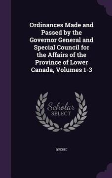portada Ordinances Made and Passed by the Governor General and Special Council for the Affairs of the Province of Lower Canada, Volumes 1-3 (en Inglés)