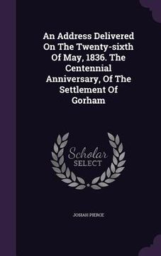 portada An Address Delivered On The Twenty-sixth Of May, 1836. The Centennial Anniversary, Of The Settlement Of Gorham