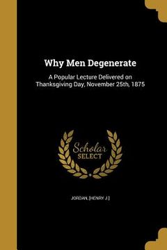 portada Why Men Degenerate: A Popular Lecture Delivered on Thanksgiving Day, November 25th, 1875 (in English)